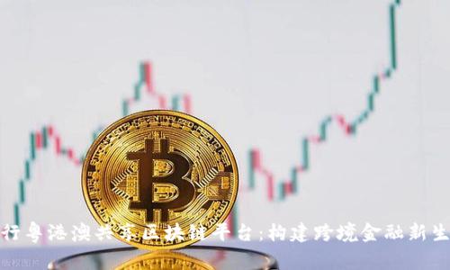 建行粤港澳共享区块链平台：构建跨境金融新生态