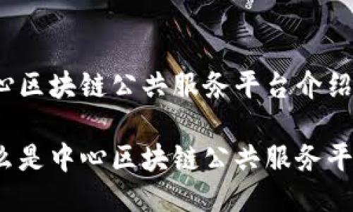 中心区块链公共服务平台介绍

什么是中心区块链公共服务平台？