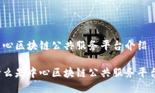 中心区块链公共服务平台介绍

什么是中心区块链公共服务平台？