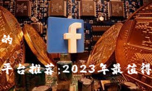 思考一个且的

最佳区块链平台推荐：2023年最值得接入的选择