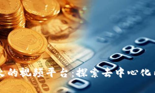区块链时代最火的视频平台：探索去中心化内容分享的未来
