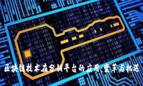 区块链技术在分销平台的应用：变革与机遇
