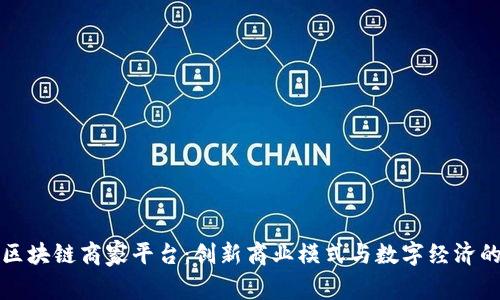南宁区块链商家平台：创新商业模式与数字经济的结合