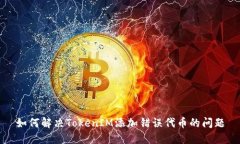 如何解决TokenIM添加错误代币的问题