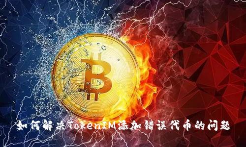 如何解决TokenIM添加错误代币的问题