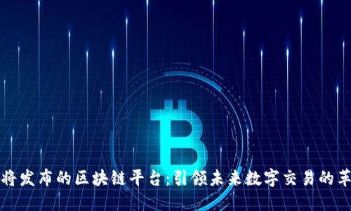 即将发布的区块链平台：引领未来数字交易的革命