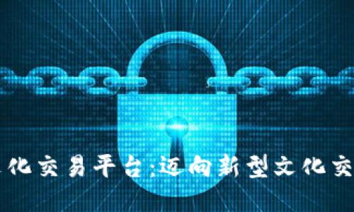 区块链文化交易平台：迈向新型文化交流的未来