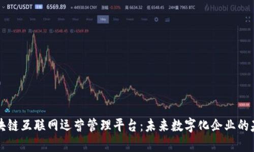 区块链互联网运营管理平台：未来数字化企业的基石
