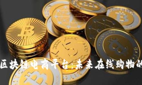 新时代区块链电商平台：未来在线购物的变革者