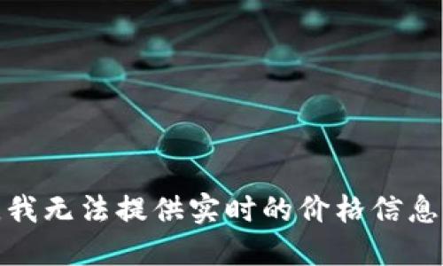 很抱歉，我无法提供实时的价格信息或数据。