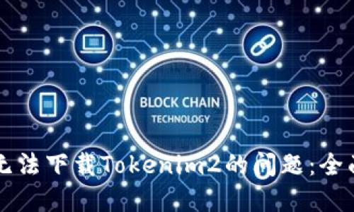 解决无法下载Tokenim2的问题：全面指南