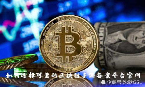 如何选择可靠的区块链手游备案平台官网