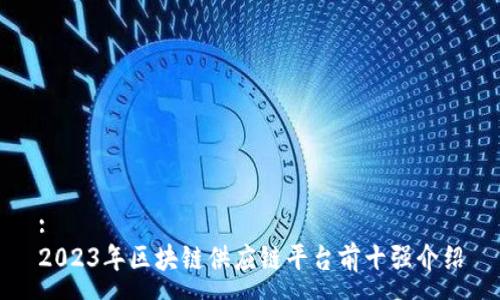 :
2023年区块链供应链平台前十强介绍
