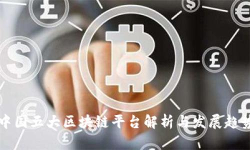 中国五大区块链平台解析与发展趋势