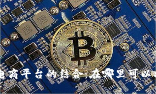 区块链技术与电商平台的结合：在哪里可以利用区块链卖货