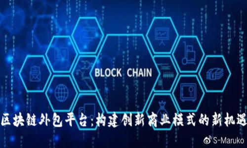 区块链外包平台：构建创新商业模式的新机遇