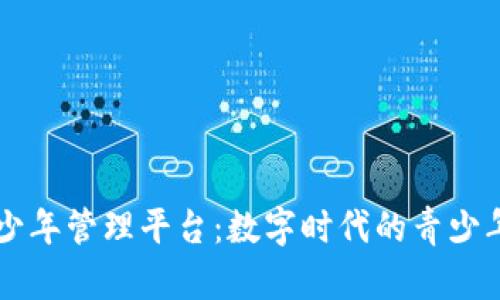 区块链青少年管理平台：数字时代的青少年成长助力