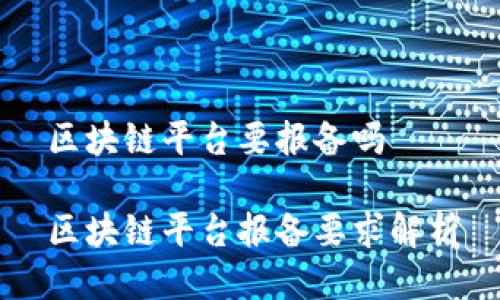区块链平台要报备吗

区块链平台报备要求解析