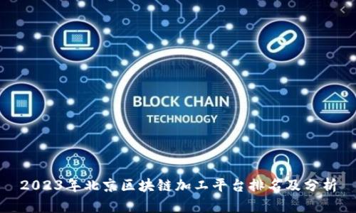 2023年北京区块链加工平台排名及分析