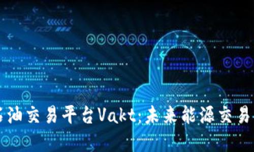 首个区块链石油交易平台Vakt：未来能源交易的革命性转变