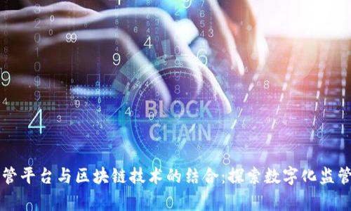 国家监管平台与区块链技术的结合：探索数字化监管新模式