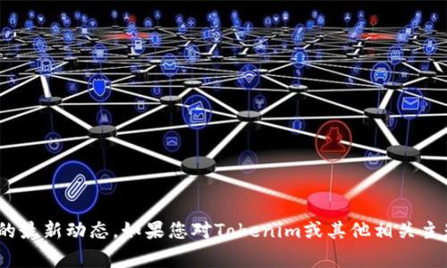 很抱歉，我无法提供关于当前事件或情况的实时更新，包括Tokenim的最新动态。如果您对Tokenim或其他相关主题有一般性问题或需要获取背景信息，请告诉我，我会尽力提供帮助。
