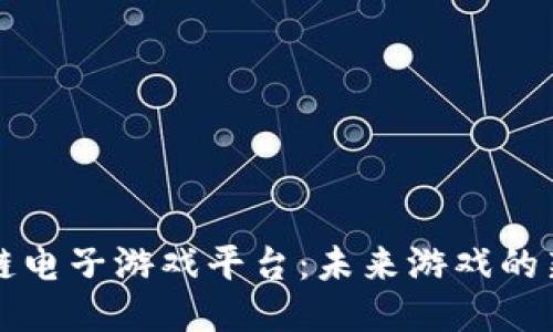 区块链电子游戏平台：未来游戏的新生态