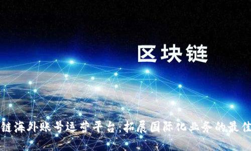区块链海外账号运营平台：拓展国际化业务的最佳选择