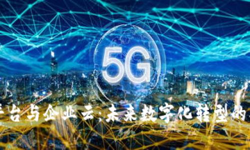 区块链平台与企业云：未来数字化转型的双重驱动
