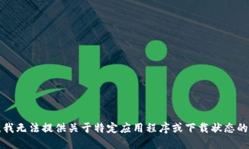 抱歉，我无法提供关于特定应用程序或下载状态的信息。