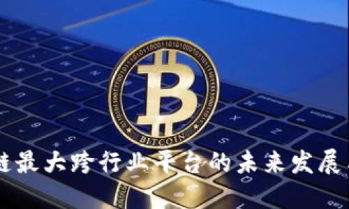区块链最大跨行业平台的未来发展与潜力