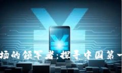 中国区块链市场的领军者：探寻中国第一大区块