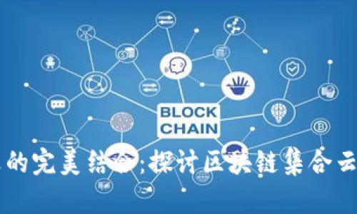 区块链与云计算的完美结合：探讨区块链集合云计算平台的未来