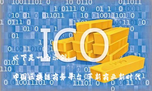 以下是一个示例：

中国区块链商务平台：革新商业新时代