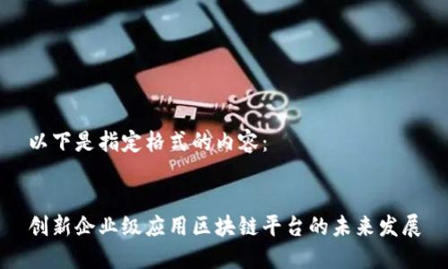 以下是指定格式的内容：


创新企业级应用区块链平台的未来发展