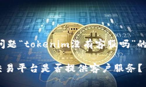 对于您的问题“tokenim没有客服吗”的回答如下：

Tokenim交易平台是否提供客户服务？
