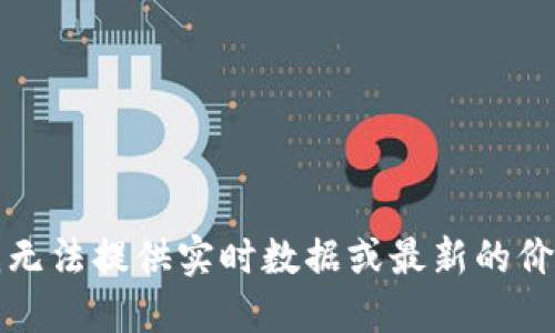 抱歉，我无法提供实时数据或最新的价格信息。