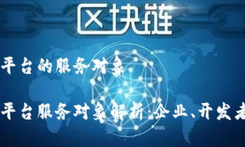 区块链平台的服务对象

区块链平台服务对象解析：企业、开发者与用户