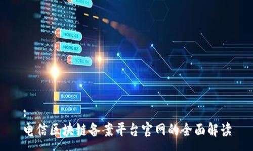 :
电信区块链备案平台官网的全面解读